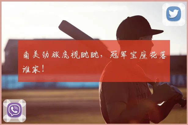 南美劲旅虎视眈眈，冠军宝座花落谁家！