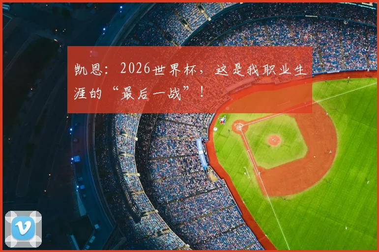 凯恩:2026世界杯,这是我职业生涯的“最后一战”!