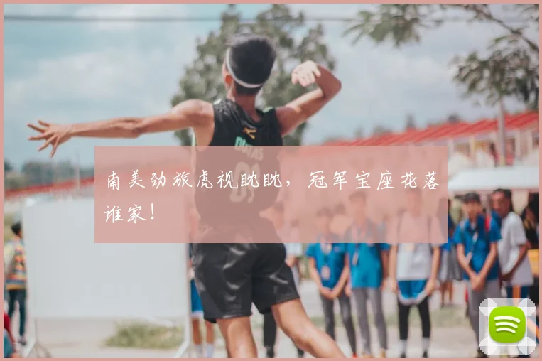 南美劲旅虎视眈眈，冠军宝座花落谁家！