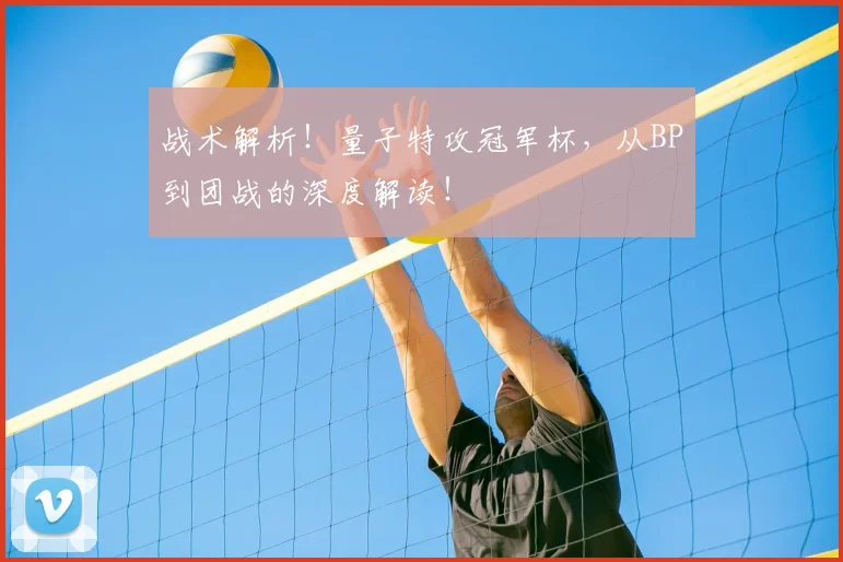 战术解析!量子特攻冠军杯,从BP到团战的深度解读!