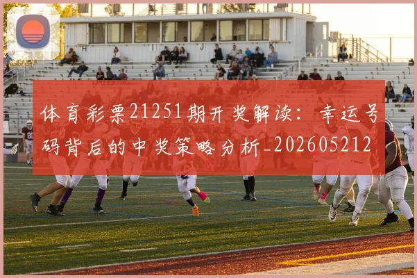 体育彩票21251期开奖解读：幸运号码背后的中奖策略分析_20260521200928