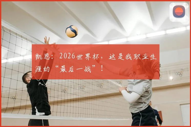 凯恩：2026世界杯，这是我职业生涯的“最后一战”！