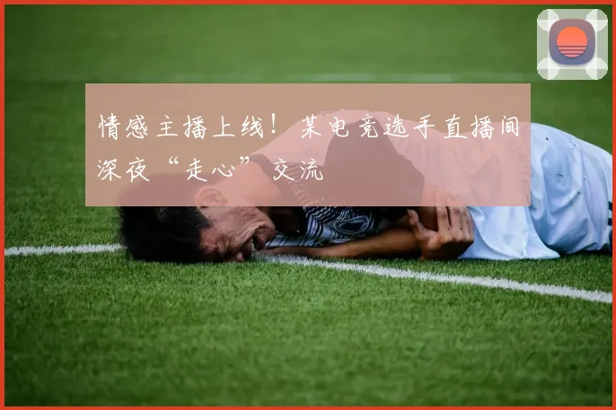 情感主播上线!某电竞选手直播间深夜“走心”交流